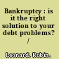 Bankruptcy : is it the right solution to your debt problems? /