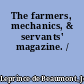 The farmers, mechanics, & servants' magazine. /