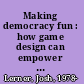 Making democracy fun : how game design can empower citizens and transform politics /