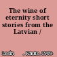 The wine of eternity short stories from the Latvian /