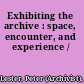 Exhibiting the archive : space, encounter, and experience /