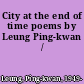 City at the end of time poems by Leung Ping-kwan /