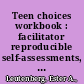 Teen choices workbook : facilitator reproducible self-assessments, exercises & educational handouts /