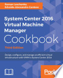 System Center 2016 virtual machine manager cookbook : design, configure, and manage an efficient virtual infrastructure with VMM in System Center 2016 /