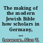 The making of the modern Jewish Bible how scholars in Germany, Israel, and America transformed an ancient text /