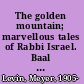 The golden mountain; marvellous tales of Rabbi Israel. Baal Shem, and of his great-grandson, Rabbi Nachman, retold from Hebrew, Yiddish and German sources