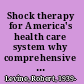 Shock therapy for America's health care system why comprehensive reform is needed /