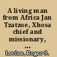 A living man from Africa Jan Tzatzoe, Xhosa chief and missionary, and the making of nineteenth-century South Africa /