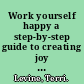 Work yourself happy a step-by-step guide to creating joy in your life and work /