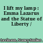 I lift my lamp : Emma Lazarus and the Statue of Liberty /