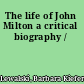 The life of John Milton a critical biography /