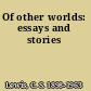 Of other worlds: essays and stories