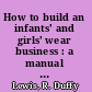 How to build an infants' and girls' wear business : a manual for retailers and prospective shop owners /