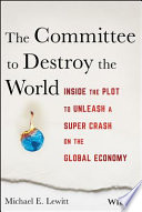 The committee to destroy the world : inside the plot to unleash a super crash on the global economy /