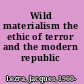 Wild materialism the ethic of terror and the modern republic /
