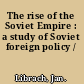 The rise of the Soviet Empire : a study of Soviet foreign policy /