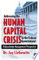 Addressing the human capital crisis in the Federal Government a knowledge management perspective /