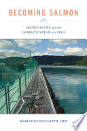 Becoming salmon : aquaculture and the domestication of a fish /