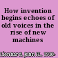 How invention begins echoes of old voices in the rise of new machines /