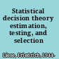 Statistical decision theory estimation, testing, and selection /