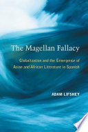 The Magellan fallacy globalization and the emergence of Asian and African literature in Spanish /