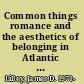 Common things romance and the aesthetics of belonging in Atlantic modernity /
