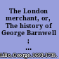 The London merchant, or, The history of George Barnwell ; and, Fatal curiosity /