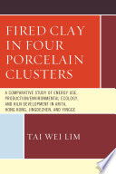 Fired clay in four porcelain clusters : a comparative study of energy use, production/environmental ecology, and kiln development in Arita, Hong Kong, Jingdezhen, and Yingge /