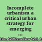 Incomplete urbanism a critical urban strategy for emerging economies /