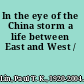 In the eye of the China storm a life between East and West /