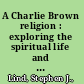 A Charlie Brown religion : exploring the spiritual life and work of Charles M. Schulz /