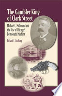 The gambler king of Clark Street Michael C. McDonald and the rise of Chicago's Democratic machine /