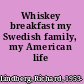 Whiskey breakfast my Swedish family, my American life /