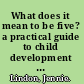 What does it mean to be five? a practical guide to child development in the early years Early Years Foundation Stage /