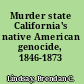 Murder state California's native American genocide, 1846-1873 /