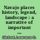 Navajo places history, legend, landscape : a narrative of important places on and near the Navajo Reservation, with notes on their significance to Navajo culture and history /
