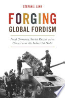 Forging Global Fordism Nazi Germany, Soviet Russia, and the Contest over the Industrial Order /