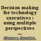 Decision making for technology executives : using multiple perspectives to improved performance /