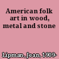 American folk art in wood, metal and stone