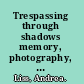 Trespassing through shadows memory, photography, and the Holocaust /