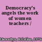 Democracy's angels the work of women teachers /