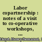 Labor copartnership : notes of a visit to co-operative workshops, factories and farms in Great Britain and Ireland, in which employer, employee, and consumer share in ownership, management and results /