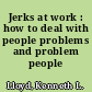 Jerks at work : how to deal with people problems and problem people /