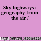 Sky highways ; geography from the air /