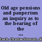 Old age pensions and pauperism an inquiry as to the bearing of the statistics of pauperism quoted by the Rt. Hon. J. Chamberlain, M.P. and others in support of a scheme for national pensions.