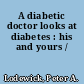 A diabetic doctor looks at diabetes : his and yours /