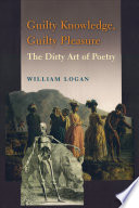 Guilty knowledge, guilty pleasure : the dirty art of poetry /