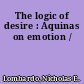 The logic of desire : Aquinas on emotion /