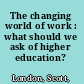 The changing world of work : what should we ask of higher education? /