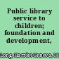 Public library service to children; foundation and development,